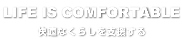 life is confortable 快適なくらしを支援する